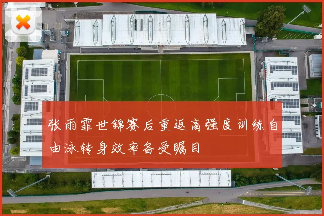 张雨霏世锦赛后重返高强度训练自由泳转身效率备受瞩目