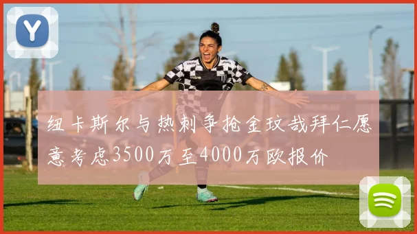 纽卡斯尔与热刺争抢金玟哉拜仁愿意考虑3500万至4000万欧报价