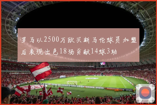 罗马以2500万欧买断马伦球员加盟后表现出色18场贡献14球3助