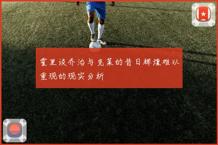 霍里谈乔治与克莱的昔日辉煌难以重现的现实分析