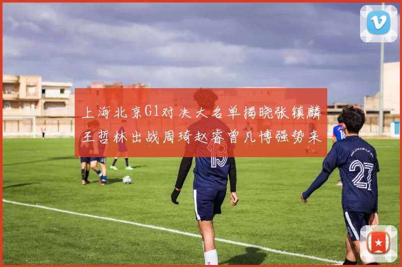 上海北京G1对决大名单揭晓张镇麟王哲林出战周琦赵睿曾凡博强势来袭