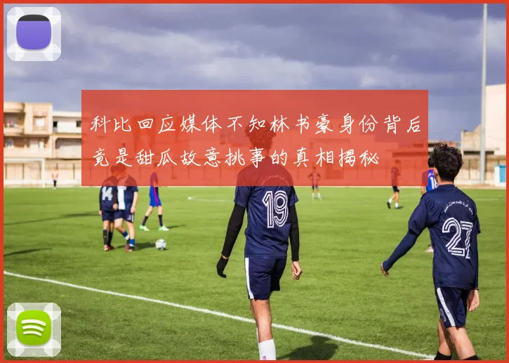 科比回应媒体不知林书豪身份背后竟是甜瓜故意挑事的真相揭秘