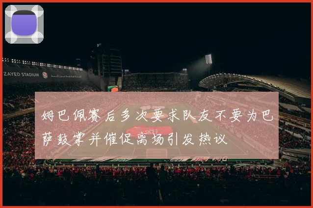 姆巴佩赛后多次要求队友不要为巴萨鼓掌并催促离场引发热议
