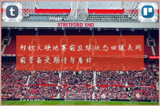 郑钦文硬地赛前发球状态回暖美网前景备受期待与看好