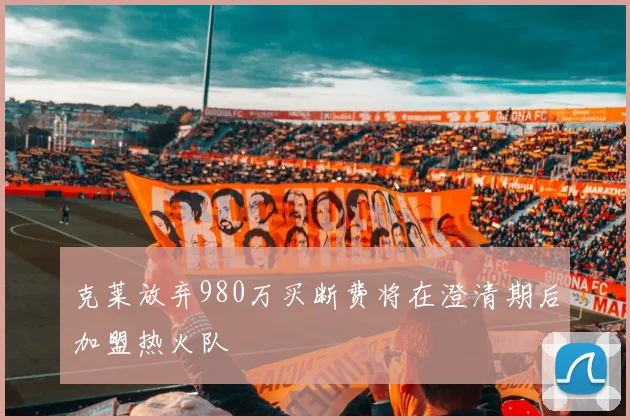 克莱放弃980万买断费将在澄清期后加盟热火队