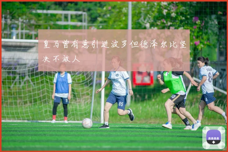 皇马曾有意引进波罗但德泽尔比坚决不放人
