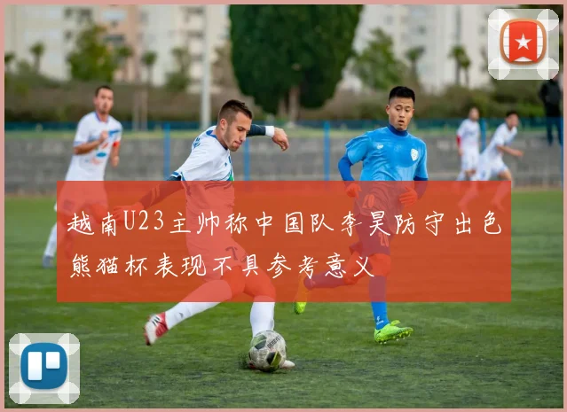 越南U23主帅称中国队李昊防守出色熊猫杯表现不具参考意义