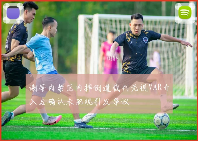 谢蒂内禁区内摔倒遭裁判无视VAR介入后确认未犯规引发争议