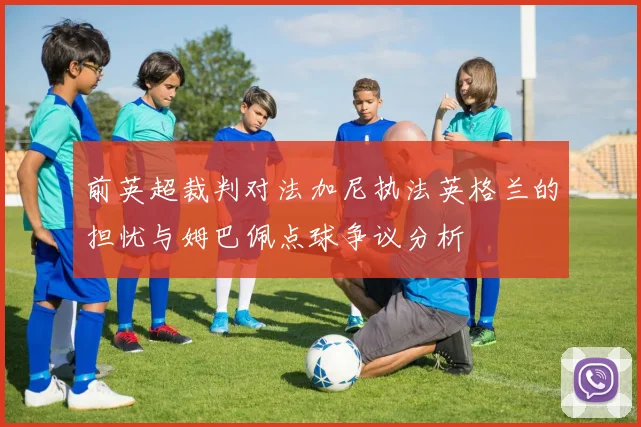 前英超裁判对法加尼执法英格兰的担忧与姆巴佩点球争议分析