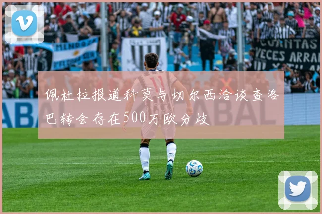 佩杜拉报道科莫与切尔西洽谈查洛巴转会存在500万欧分歧