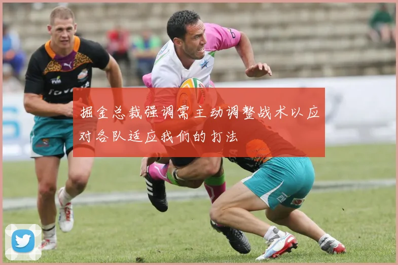 掘金总裁强调需主动调整战术以应对各队适应我们的打法