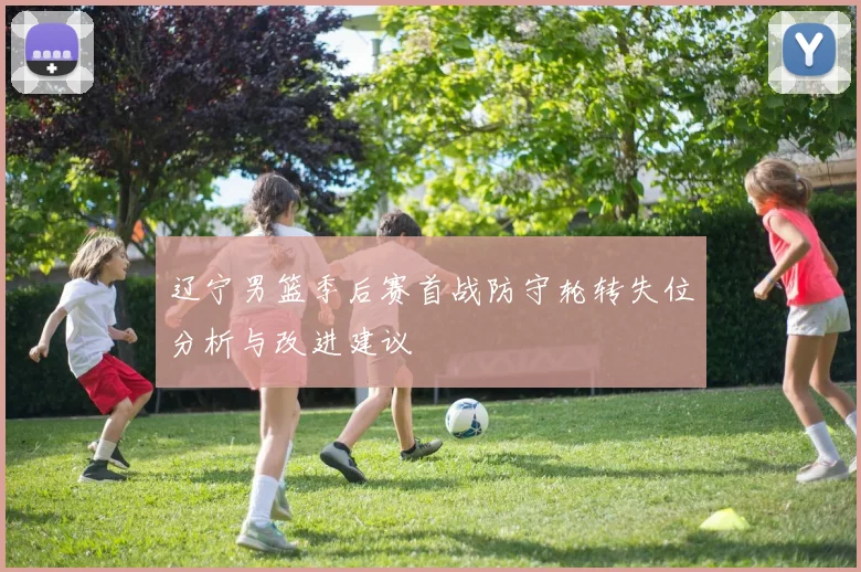 辽宁男篮季后赛首战防守轮转失位分析与改进建议