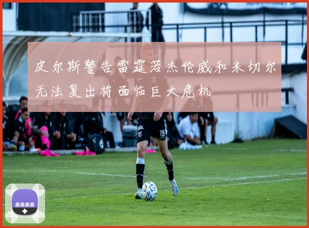 皮尔斯警告雷霆若杰伦威和米切尔无法复出将面临巨大危机