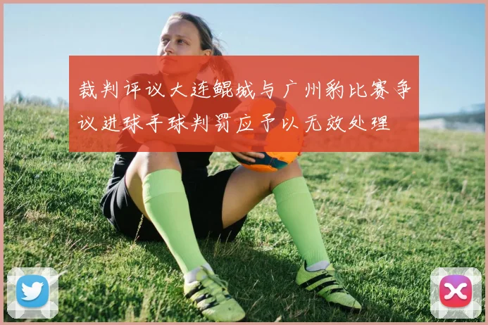 裁判评议大连鲲城与广州豹比赛争议进球手球判罚应予以无效处理