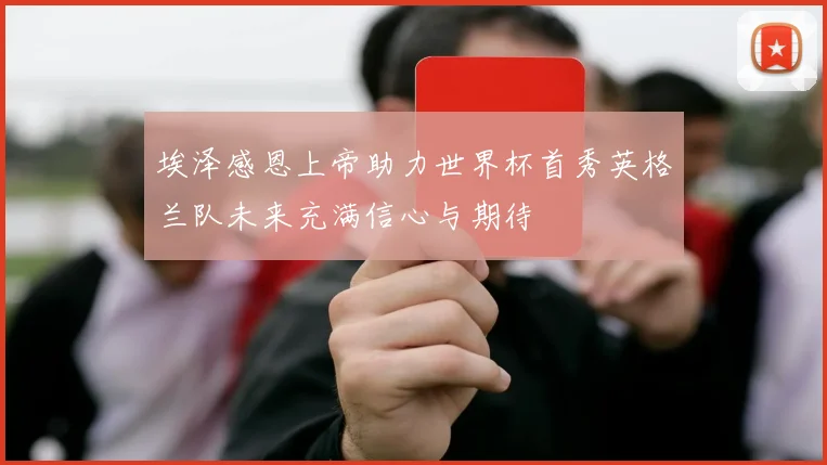 埃泽感恩上帝助力世界杯首秀英格兰队未来充满信心与期待