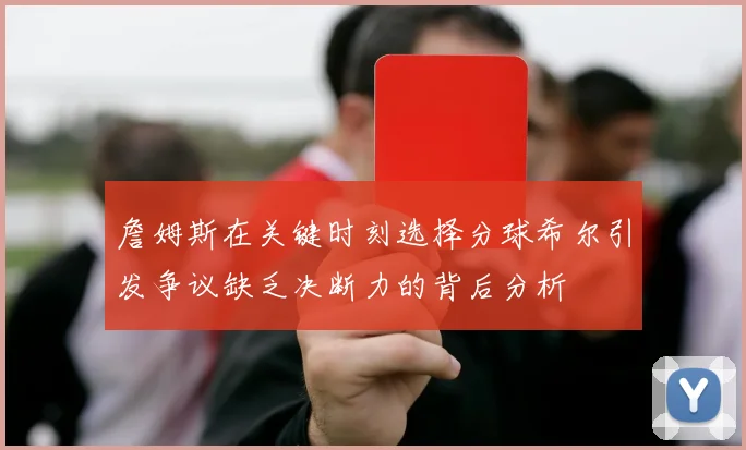 詹姆斯在关键时刻选择分球希尔引发争议缺乏决断力的背后分析