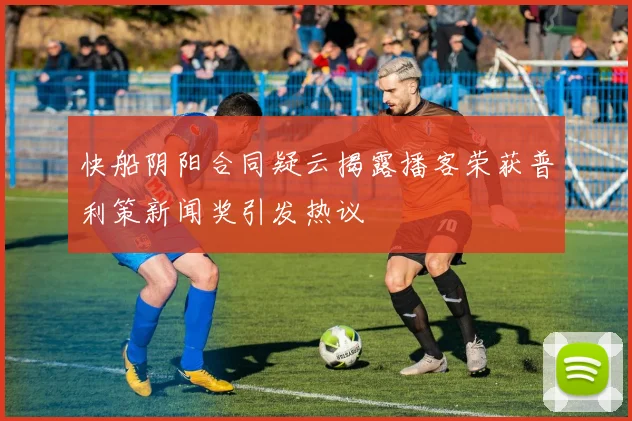 快船阴阳合同疑云揭露播客荣获普利策新闻奖引发热议