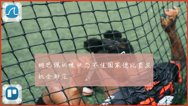 姆巴佩训练状态不佳国家德比首发机会渺茫