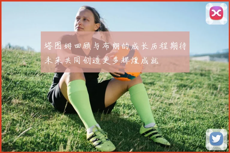 塔图姆回顾与布朗的成长历程期待未来共同创造更多辉煌成就