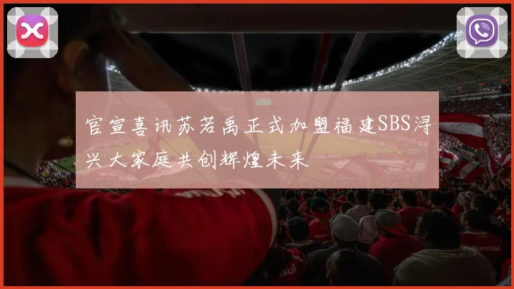 官宣喜讯苏若禹正式加盟福建SBS浔兴大家庭共创辉煌未来