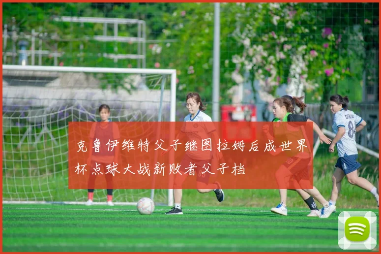 克鲁伊维特父子继图拉姆后成世界杯点球大战新败者父子档