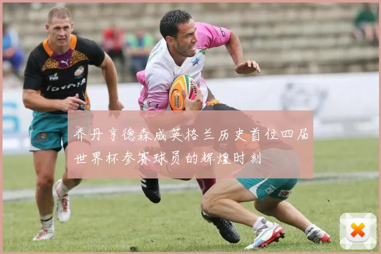 乔丹亨德森成英格兰历史首位四届世界杯参赛球员的辉煌时刻