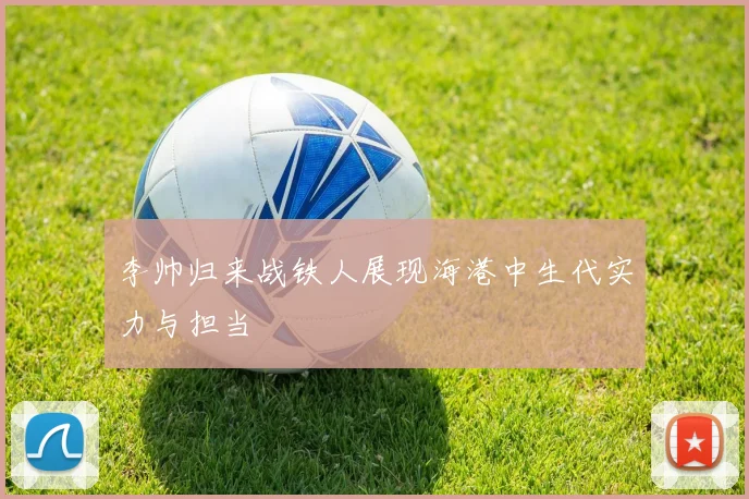 李帅归来战铁人展现海港中生代实力与担当
