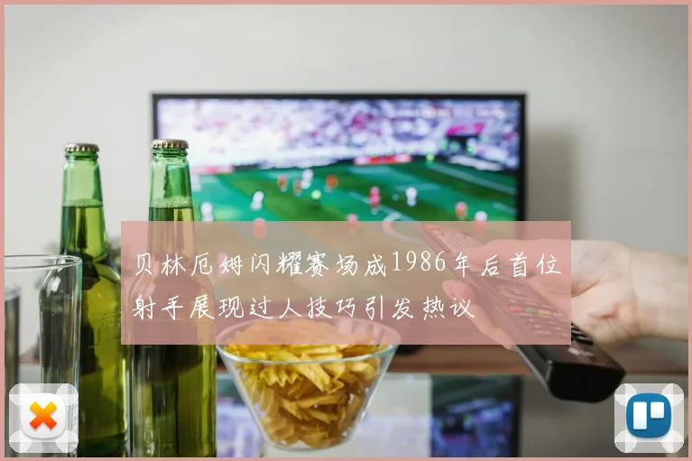 贝林厄姆闪耀赛场成1986年后首位射手展现过人技巧引发热议