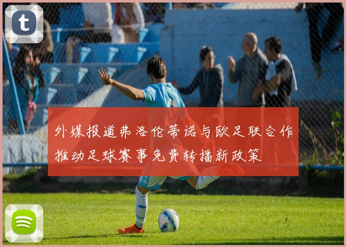 外媒报道弗洛伦蒂诺与欧足联合作推动足球赛事免费转播新政策