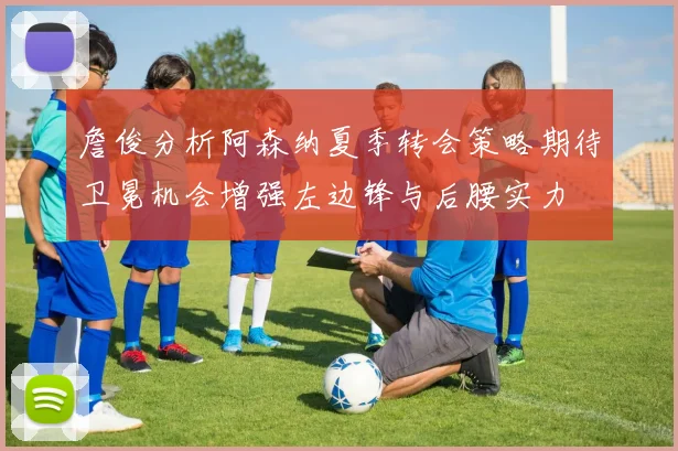 詹俊分析阿森纳夏季转会策略期待卫冕机会增强左边锋与后腰实力