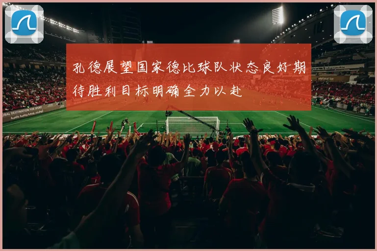 孔德展望国家德比球队状态良好期待胜利目标明确全力以赴